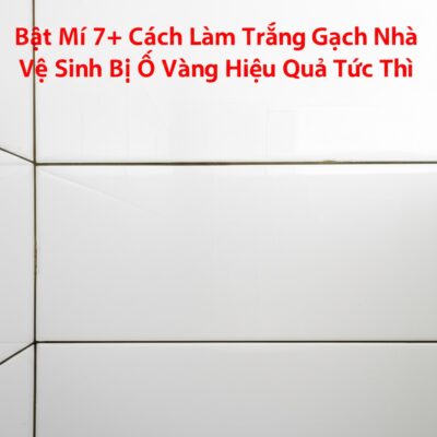 Bật Mí 7+ Cách Làm Trắng Gạch Nhà Vệ Sinh Bị Ố Vàng Hiệu Quả Tức Thì