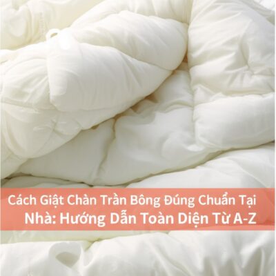 Cách Giặt Chăn Trần Bông Đúng Chuẩn Tại Nhà: Hướng Dẫn Toàn Diện Từ A-Z