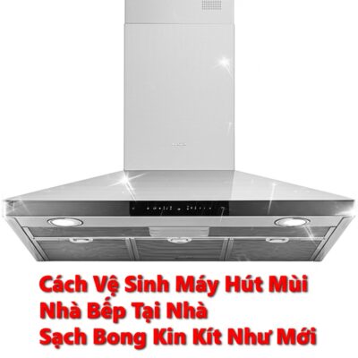 Cách Vệ Sinh Máy Hút Mùi Nhà Bếp Tại Nhà Sạch Bong Kin Kít Như Mới