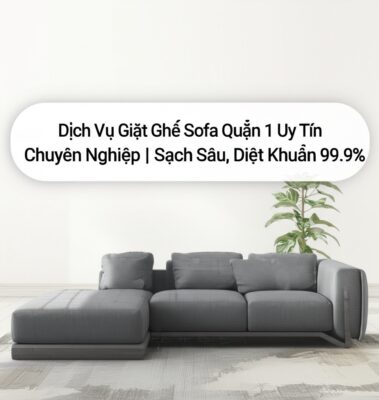 Dịch Vụ Giặt Ghế Sofa Quận 1 Uy Tín, Chuyên Nghiệp | Sạch Sâu, Diệt Khuẩn 99.9%