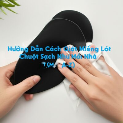 Hướng Dẫn Cách Giặt Miếng Lót Chuột Sạch Như Mới Tại Nhà (A-Z)