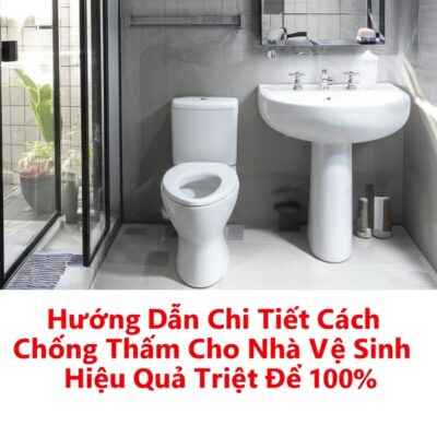 Hướng Dẫn Chi Tiết Cách Chống Thấm Cho Nhà Vệ Sinh Hiệu Quả Triệt Để 100%