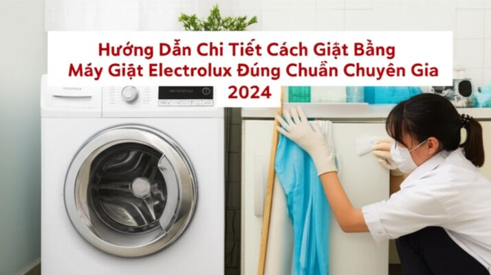 Hướng Dẫn Chi Tiết Cách Giặt Bằng Máy Giặt Electrolux Đúng Chuẩn Chuyên Gia 2024