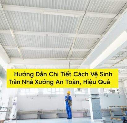 Hướng Dẫn Chi Tiết Cách Vệ Sinh Trần Nhà Xưởng An Toàn, Hiệu Quả